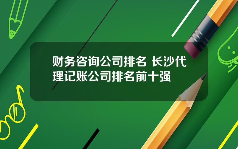 财务咨询公司排名 长沙代理记账公司排名前十强